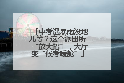 中考遇暴雨没地儿等？这个派出所“放大招”，大厅变“候考暖舱”