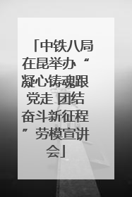 中铁八局在昆举办“凝心铸魂跟党走 团结奋斗新征程”劳模宣讲会