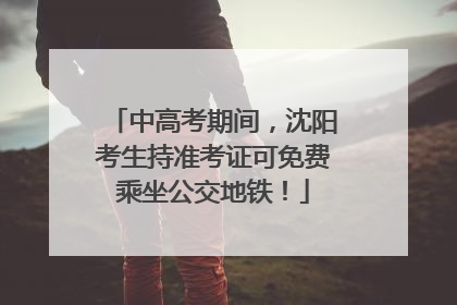 中高考期间，沈阳考生持准考证可免费乘坐公交地铁！