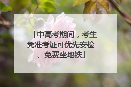 中高考期间，考生凭准考证可优先安检、免费坐地铁