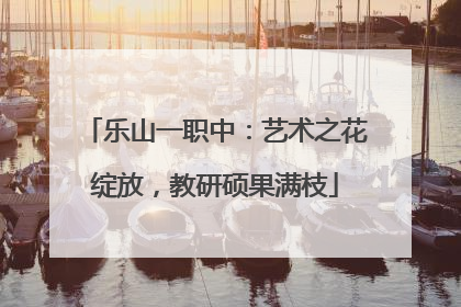 乐山一职中：艺术之花绽放，教研硕果满枝
