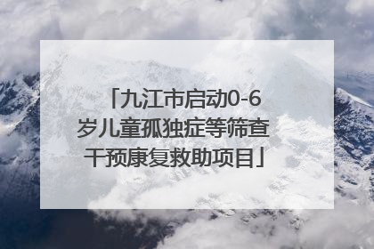 九江市启动0-6岁儿童孤独症等筛查干预康复救助项目