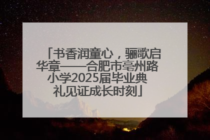 书香润童心，骊歌启华章——合肥市亳州路小学2025届毕业典礼见证成长时刻