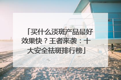 买什么淡斑产品最好效果快？王者来袭：十大安全祛斑排行榜