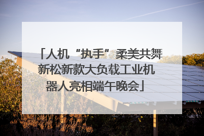 人机“执手”柔美共舞 新松新款大负载工业机器人亮相端午晚会