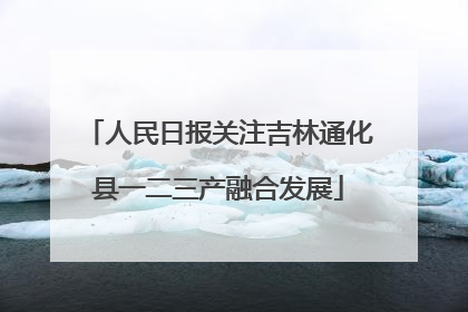 人民日报关注吉林通化县一二三产融合发展