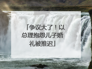 争议大了！以总理抱怨儿子婚礼被推迟