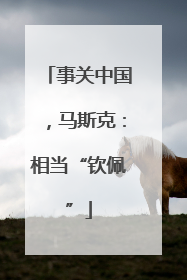 事关中国，马斯克：相当“钦佩”