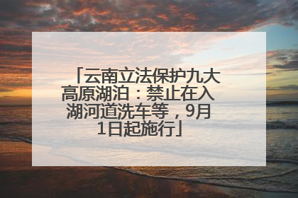 云南立法保护九大高原湖泊：禁止在入湖河道洗车等，9月1日起施行