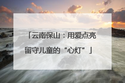 云南保山：用爱点亮留守儿童的“心灯”
