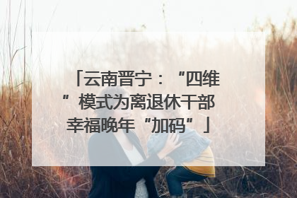 云南晋宁：“四维”模式为离退休干部幸福晚年“加码”