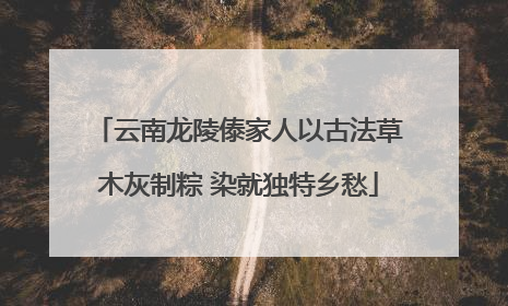 云南龙陵傣家人以古法草木灰制粽 染就独特乡愁
