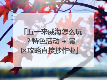五一来威海怎么玩？特色活动 + 景区攻略直接抄作业