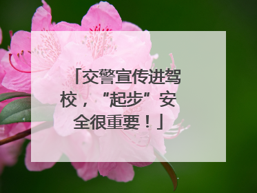 交警宣传进驾校，“起步”安全很重要！