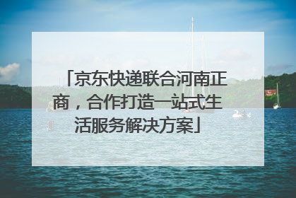 京东快递联合河南正商，合作打造一站式生活服务解决方案
