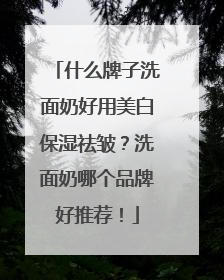 什么牌子洗面奶好用美白保湿祛皱？洗面奶哪个品牌好推荐！