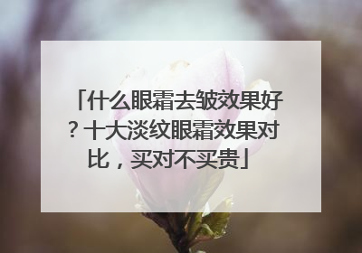 什么眼霜去皱效果好？十大淡纹眼霜效果对比，买对不买贵