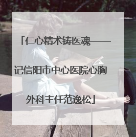 仁心精术铸医魂——记信阳市中心医院心胸外科主任范逸松