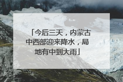 今后三天，内蒙古中西部迎来降水，局地有中到大雨