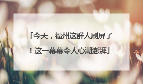 今天，福州这群人刷屏了！这一幕幕令人心潮澎湃
