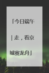 今日端午｜走，看京城赛龙舟