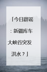 今日辟谣：新疆库车大峡谷突发洪水？