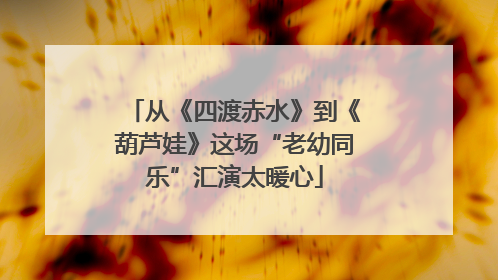 从《四渡赤水》到《葫芦娃》这场“老幼同乐”汇演太暖心