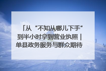 从“不知从哪儿下手”到半小时拿到营业执照｜单县政务服务与群众期待的“双向奔赴”