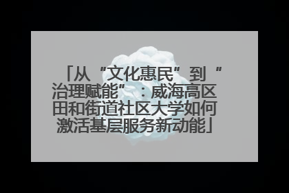 从“文化惠民”到“治理赋能”：威海高区田和街道社区大学如何激活基层服务新动能