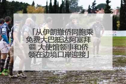 从伊朗撤侨同胞乘免费大巴抵达阿塞拜疆 大使馆领事和侨领在边境口岸迎接