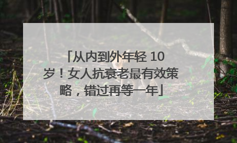 从内到外年轻 10 岁！女人抗衰老最有效策略，错过再等一年