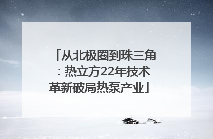 从北极圈到珠三角：热立方22年技术革新破局热泵产业