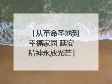 从革命圣地到幸福家园 延安精神永放光芒