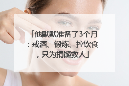 他默默准备了3个月：戒酒、锻炼、控饮食，只为捐髓救人