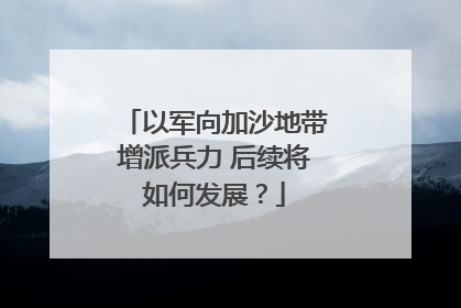 以军向加沙地带增派兵力 后续将如何发展？