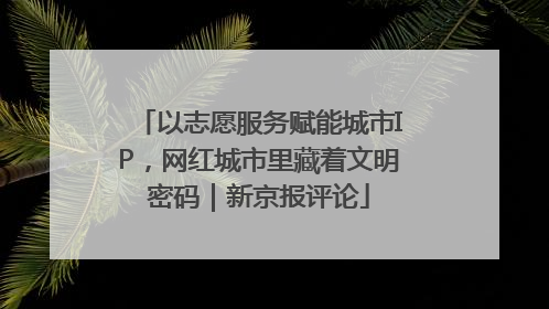 以志愿服务赋能城市IP，网红城市里藏着文明密码｜新京报评论