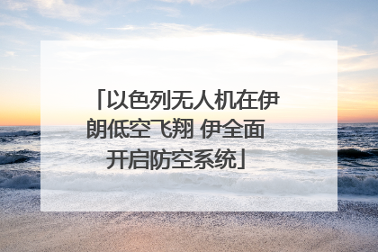 以色列无人机在伊朗低空飞翔 伊全面开启防空系统
