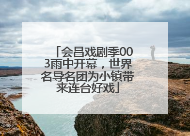 会昌戏剧季003雨中开幕,世界名导名团为小镇带来连台好戏