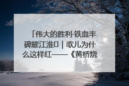 伟大的胜利·铁血丰碑耀江淮⑫｜歌儿为什么这样红——《黄桥烧饼歌》诞生记