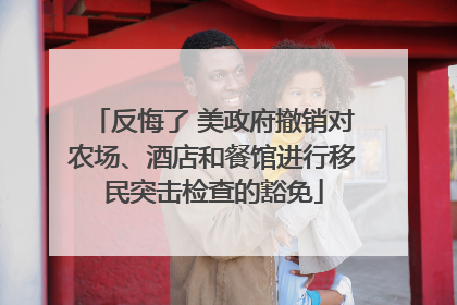 反悔了 美政府撤销对农场、酒店和餐馆进行移民突击检查的豁免
