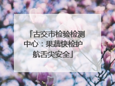 古交市检验检测中心：果蔬快检护航舌尖安全