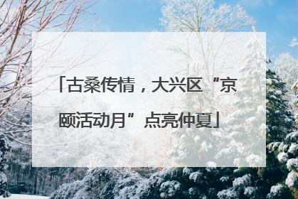 古桑传情，大兴区“京颐活动月”点亮仲夏