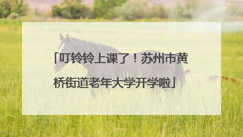 叮铃铃上课了！苏州市黄桥街道老年大学开学啦