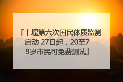 十堰第六次国民体质监测启动 27日起，20至79岁市民可免费测试