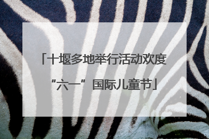 十堰多地举行活动欢度“六一”国际儿童节