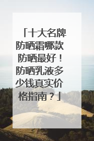 十大名牌防晒霜哪款防晒最好！防晒乳液多少钱真实价格指南？
