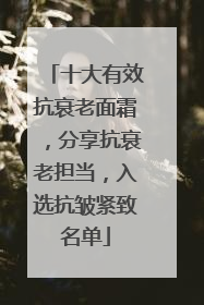 十大有效抗衰老面霜，分享抗衰老担当，入选抗皱紧致名单