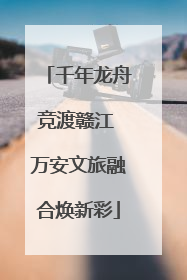 千年龙舟竞渡赣江 万安文旅融合焕新彩