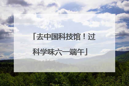 去中国科技馆！过科学味六一端午