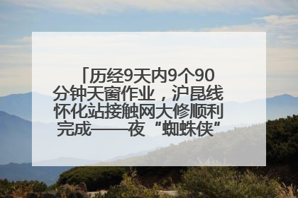 历经9天内9个90分钟天窗作业，沪昆线怀化站接触网大修顺利完成——夜“蜘蛛侠”，与时间赛跑